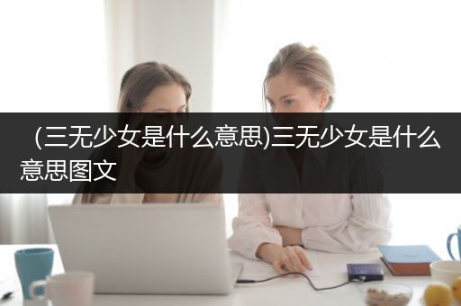 （三无少女是什么意思)三无少女是什么意思图文